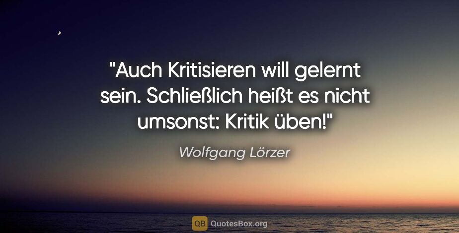 Wolfgang Lörzer Zitat: "Auch Kritisieren will gelernt sein. Schließlich heißt es nicht..."