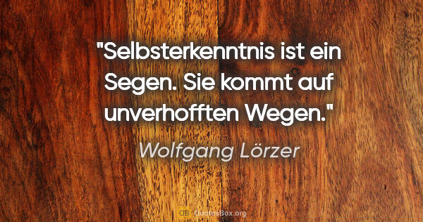 Wolfgang Lörzer Zitat: "Selbsterkenntnis ist ein Segen.
Sie kommt auf unverhofften Wegen."