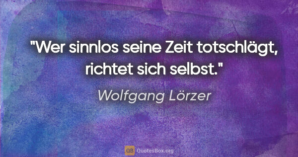 Wolfgang Lörzer Zitat: "Wer sinnlos seine Zeit totschlägt, richtet sich selbst."