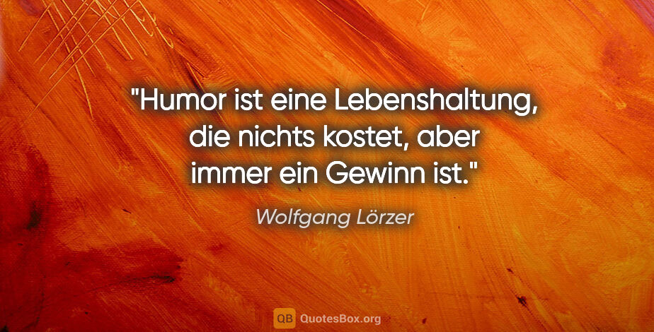 Wolfgang Lörzer Zitat: "Humor ist eine Lebenshaltung, die nichts kostet,
aber immer..."