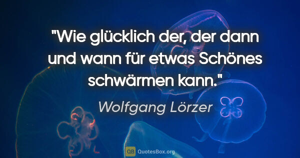 Wolfgang Lörzer Zitat: "Wie glücklich der, der dann und wann
für etwas Schönes..."