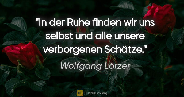 Wolfgang Lörzer Zitat: "In der Ruhe finden wir uns selbst
und alle unsere verborgenen..."
