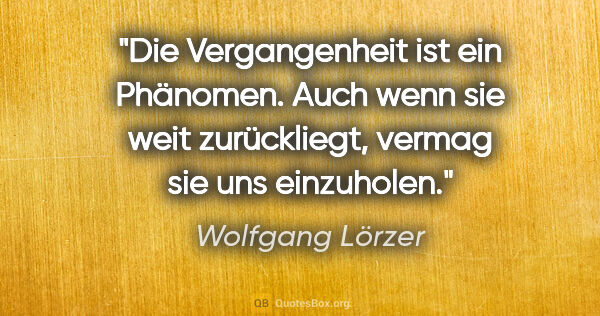 Wolfgang Lörzer Zitat: "Die Vergangenheit ist ein Phänomen. Auch wenn sie weit..."
