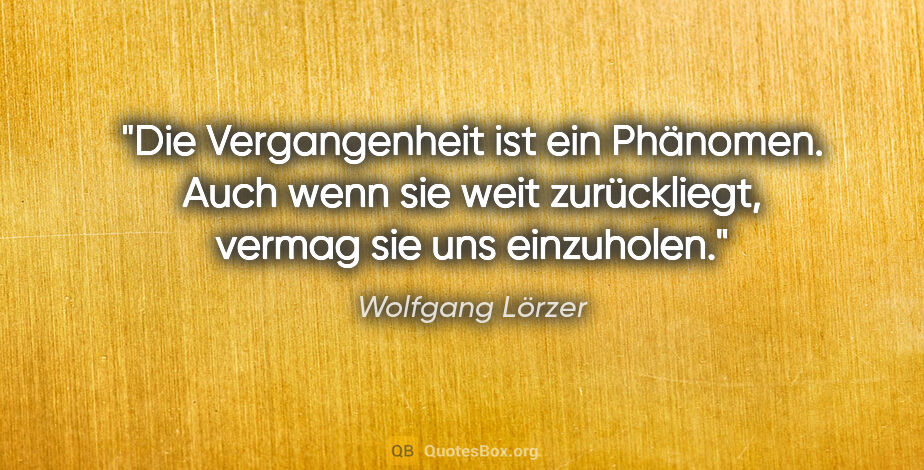 Wolfgang Lörzer Zitat: "Die Vergangenheit ist ein Phänomen. Auch wenn sie weit..."