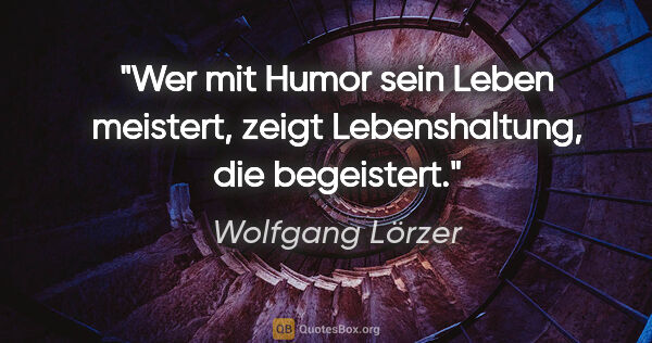 Wolfgang Lörzer Zitat: "Wer mit Humor sein Leben meistert,
zeigt Lebenshaltung, die..."