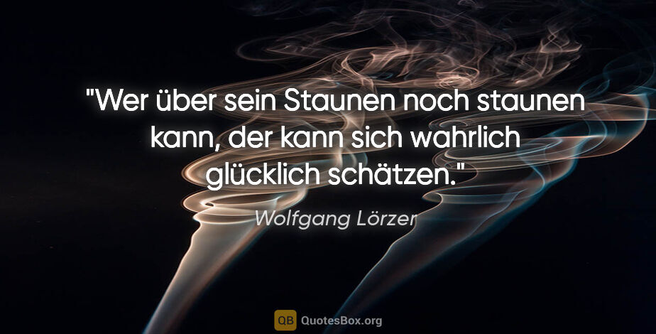 Wolfgang Lörzer Zitat: "Wer über sein Staunen noch staunen kann,
der kann sich..."