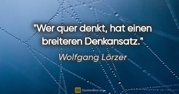 Wolfgang Lörzer Zitat: "Wer quer denkt, hat einen breiteren Denkansatz."