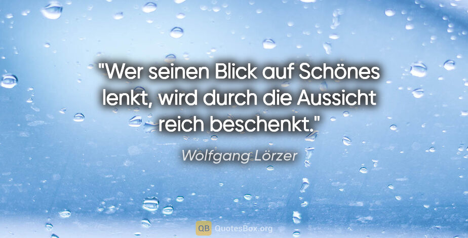 Wolfgang Lörzer Zitat: "Wer seinen Blick auf Schönes lenkt,
wird durch die Aussicht..."