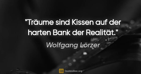 Wolfgang Lörzer Zitat: "Träume sind Kissen auf der harten Bank der Realität."