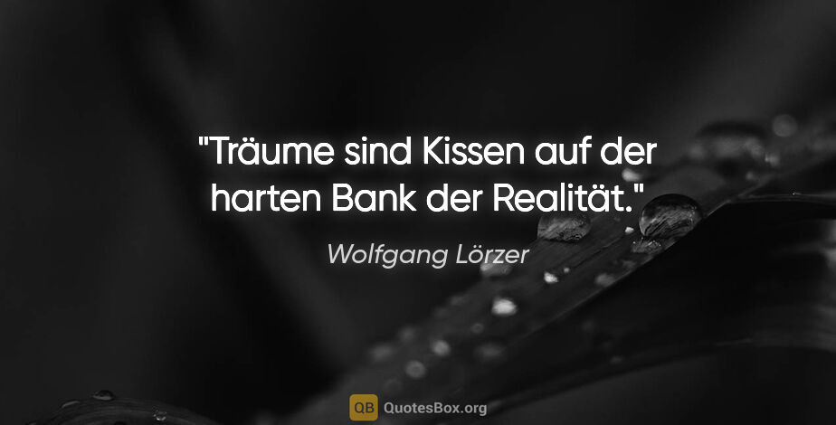 Wolfgang Lörzer Zitat: "Träume sind Kissen auf der harten Bank der Realität."