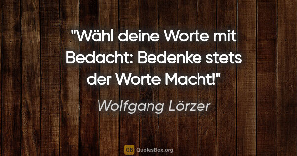 Wolfgang Lörzer Zitat: "Wähl deine Worte mit Bedacht:
Bedenke stets der Worte Macht!"