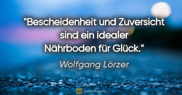 Wolfgang Lörzer Zitat: "Bescheidenheit und Zuversicht sind ein
idealer Nährboden für..."