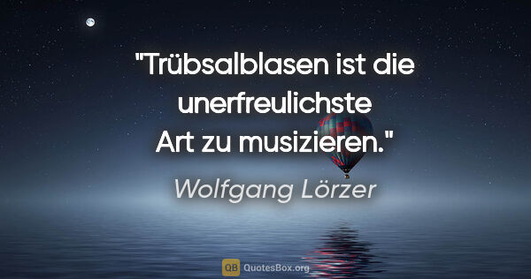 Wolfgang Lörzer Zitat: "Trübsalblasen ist die unerfreulichste Art zu musizieren."