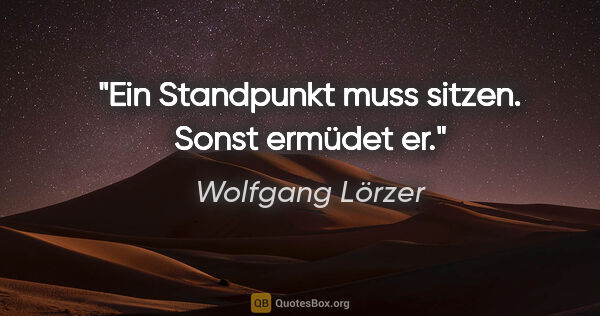 Wolfgang Lörzer Zitat: "Ein Standpunkt muss sitzen. Sonst ermüdet er."