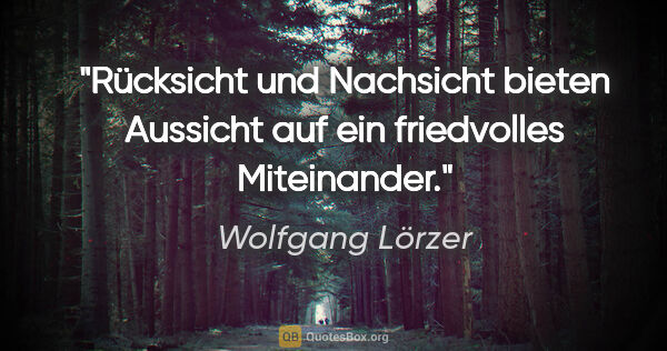Wolfgang Lörzer Zitat: "Rücksicht und Nachsicht bieten Aussicht
auf ein friedvolles..."
