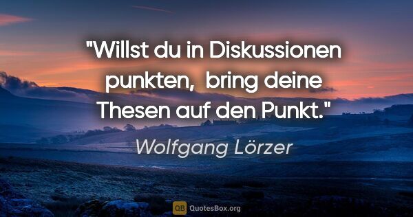 Wolfgang Lörzer Zitat: "Willst du in Diskussionen punkten,
 bring deine Thesen auf den..."