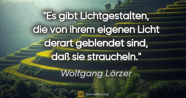 Wolfgang Lörzer Zitat: "Es gibt Lichtgestalten, die von ihrem eigenen Licht
derart..."