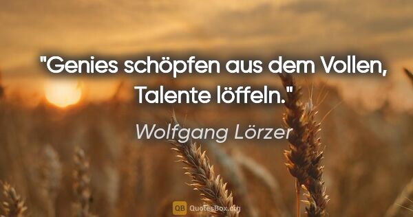 Wolfgang Lörzer Zitat: "Genies schöpfen aus dem Vollen,
Talente löffeln."