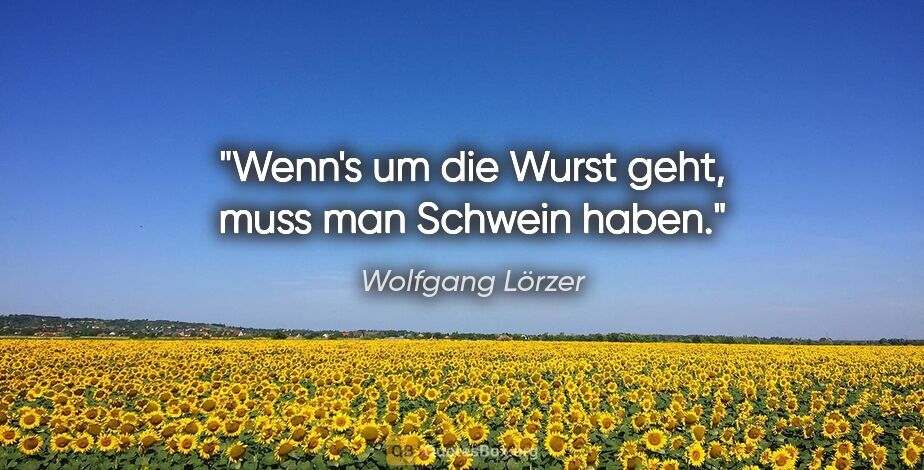 Wolfgang Lörzer Zitat: "Wenn's um die Wurst geht, muss man Schwein haben."