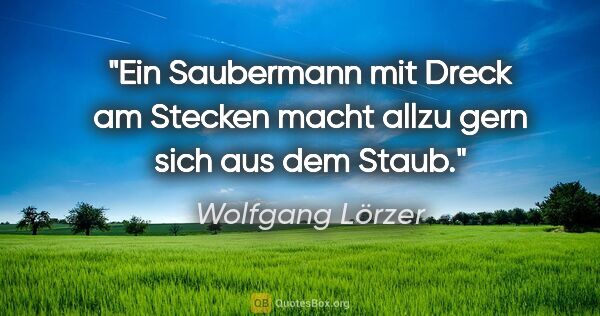 Wolfgang Lörzer Zitat: "Ein Saubermann mit Dreck am Stecken
macht allzu gern sich aus..."