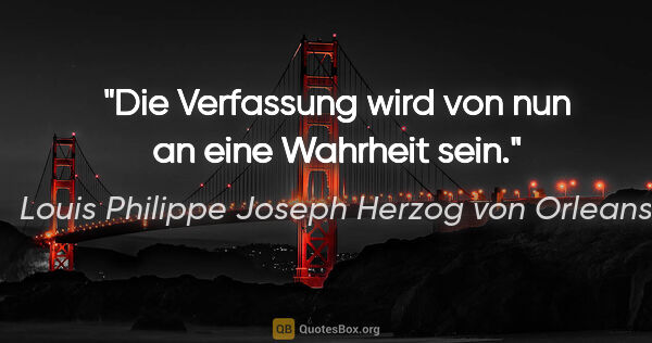 Louis Philippe Joseph Herzog von Orleans Zitat: "Die Verfassung wird von nun an eine Wahrheit sein."