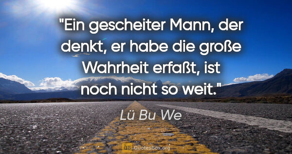 Lü Bu We Zitat: "Ein gescheiter Mann, der denkt, er habe die große Wahrheit..."