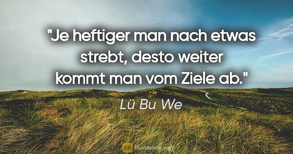 Lü Bu We Zitat: "Je heftiger man nach etwas strebt,
desto weiter kommt man vom..."