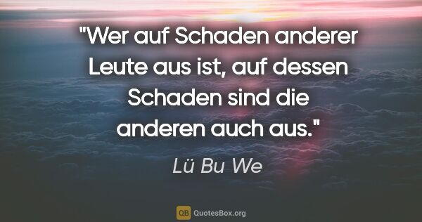 Lü Bu We Zitat: "Wer auf Schaden anderer Leute aus ist,
auf dessen Schaden sind..."