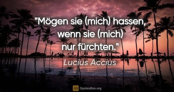 Lucius Accius Zitat: "Mögen sie (mich) hassen, wenn sie (mich) nur fürchten."