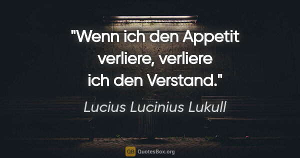 Lucius Lucinius Lukull Zitat: "Wenn ich den Appetit verliere, verliere ich den Verstand."