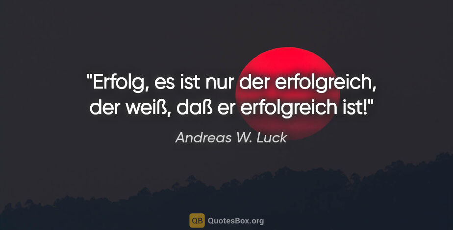 Andreas W. Luck Zitat: "Erfolg,
es ist nur der erfolgreich,
der weiß,
daß er..."