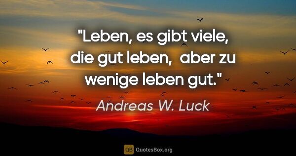 Andreas W. Luck Zitat: "Leben,
es gibt viele, die gut leben, 
aber zu wenige leben gut."