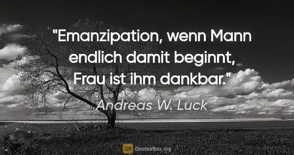 Andreas W. Luck Zitat: "Emanzipation,
wenn Mann endlich damit beginnt,
Frau ist ihm..."