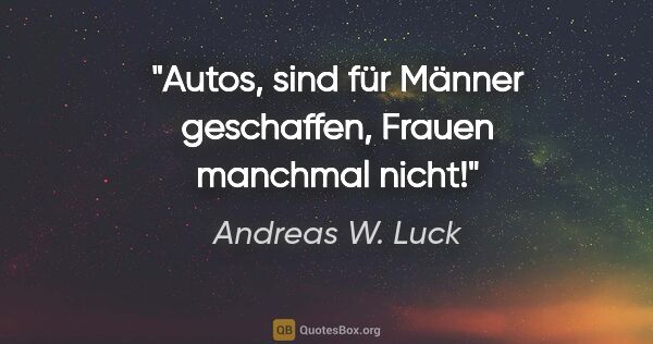 Andreas W. Luck Zitat: "Autos,
sind für Männer geschaffen,
Frauen manchmal nicht!"