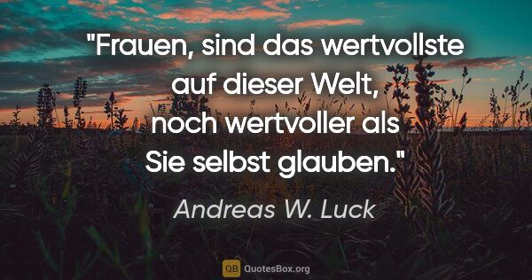 Andreas W. Luck Zitat: "Frauen,
sind das wertvollste auf dieser Welt,
noch wertvoller..."