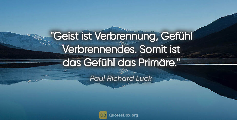 Paul Richard Luck Zitat: "Geist ist Verbrennung, Gefühl Verbrennendes. Somit ist das..."