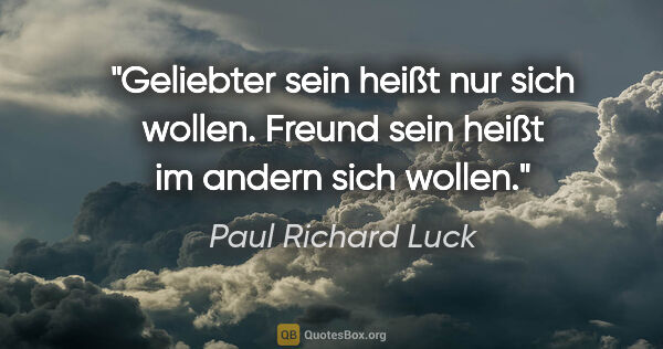 Paul Richard Luck Zitat: "Geliebter sein heißt nur sich wollen. Freund sein heißt im..."