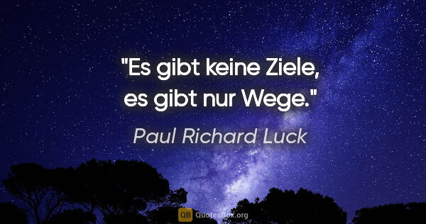 Paul Richard Luck Zitat: "Es gibt keine Ziele, es gibt nur Wege."