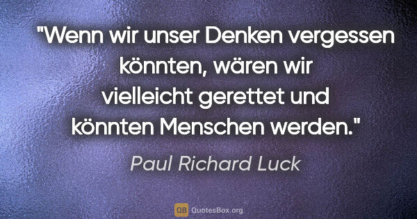 Paul Richard Luck Zitat: "Wenn wir unser Denken vergessen könnten, wären wir vielleicht..."