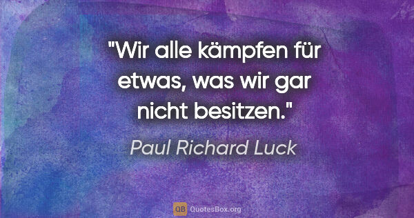 Paul Richard Luck Zitat: "Wir alle kämpfen für etwas,
was wir gar nicht besitzen."