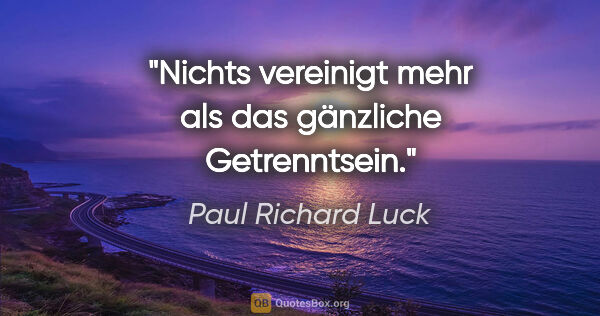 Paul Richard Luck Zitat: "Nichts vereinigt mehr als das gänzliche Getrenntsein."