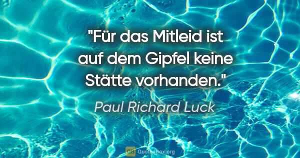Paul Richard Luck Zitat: "Für das Mitleid ist auf dem Gipfel keine Stätte vorhanden."