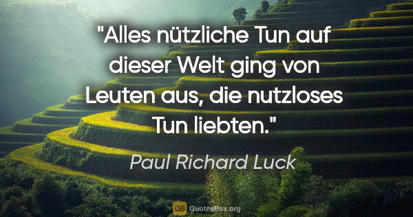 Paul Richard Luck Zitat: "Alles nützliche Tun auf dieser Welt ging von Leuten aus, die..."