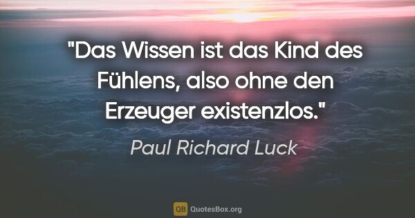 Paul Richard Luck Zitat: "Das Wissen ist das Kind des Fühlens,
also ohne den Erzeuger..."