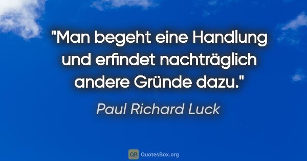 Paul Richard Luck Zitat: "Man begeht eine Handlung und erfindet nachträglich andere..."
