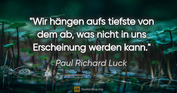 Paul Richard Luck Zitat: "Wir hängen aufs tiefste von dem ab, was nicht in uns..."