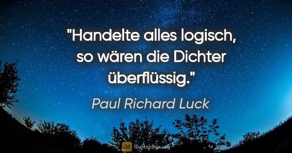 Paul Richard Luck Zitat: "Handelte alles logisch, so wären die Dichter überflüssig."