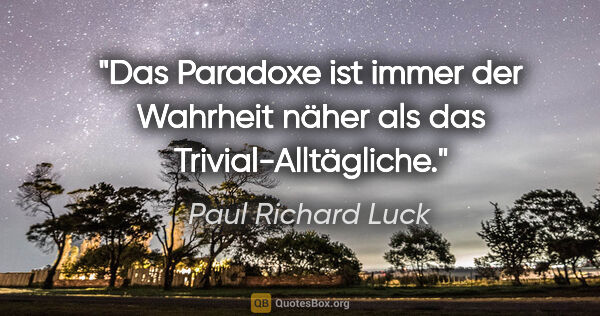 Paul Richard Luck Zitat: "Das Paradoxe ist immer der Wahrheit näher als das..."