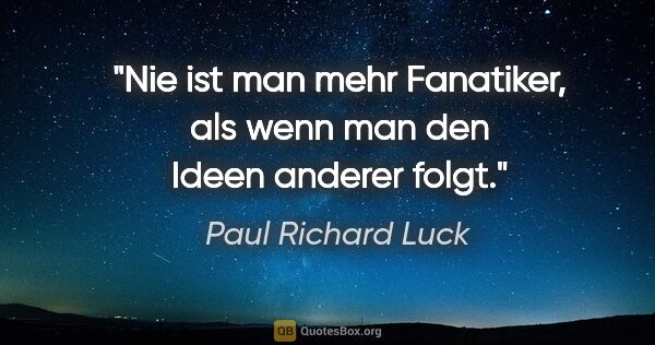Paul Richard Luck Zitat: "Nie ist man mehr Fanatiker, als wenn man den Ideen anderer folgt."
