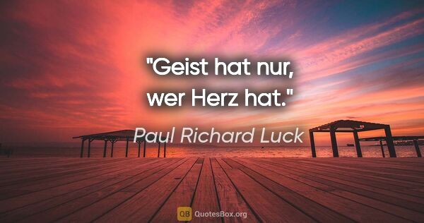 Paul Richard Luck Zitat: "Geist hat nur, wer Herz hat."